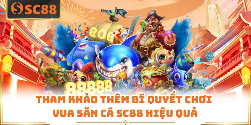 Tham khảo thêm bí quyết chơi Vua Săn Cá SC88 hiệu quả